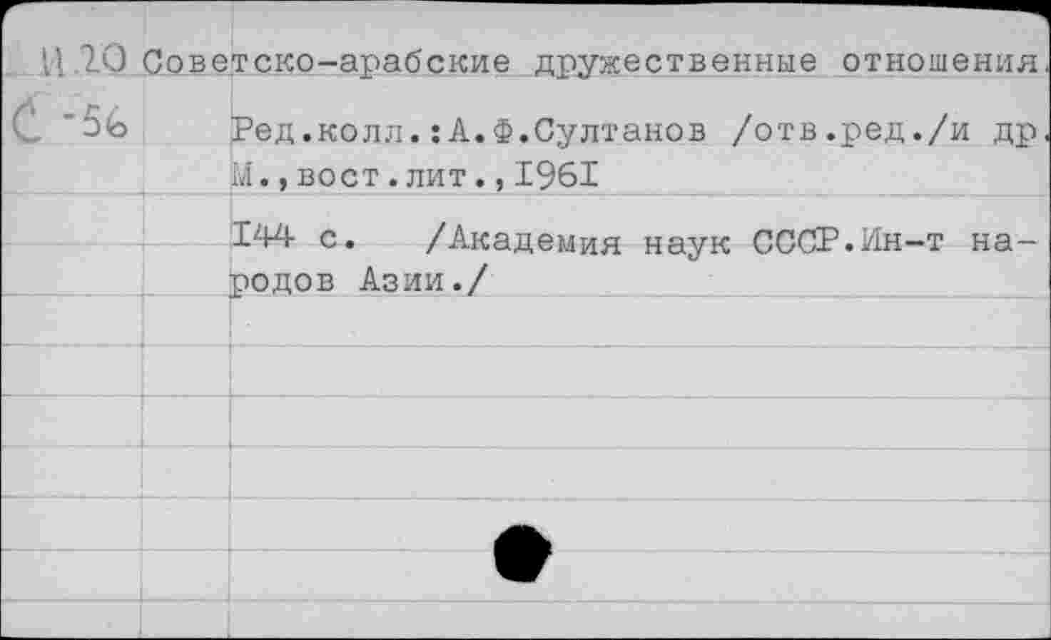 ﻿И. 20 Советско-арабские дружественные отношения		
С		Ред.колл.:А.Ф.Султанов /отв.ред./и др
		М.,вост.лит.,1961
		Х44- С.	/АкЯПНМтлсг иялги’ СССР. Ин— т ня
		родов Азии./
		
		
		
		
		•
		
		